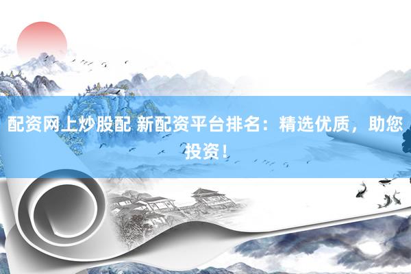 配资网上炒股配 新配资平台排名：精选优质，助您投资！