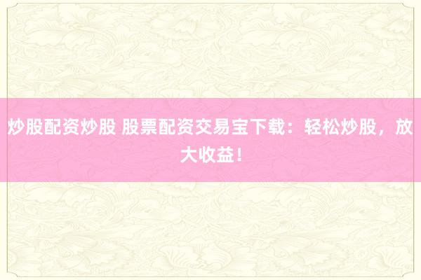 炒股配资炒股 股票配资交易宝下载：轻松炒股，放大收益！