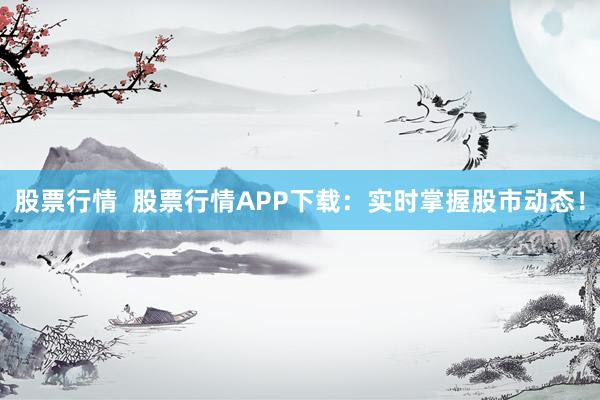 股票行情  股票行情APP下载：实时掌握股市动态！