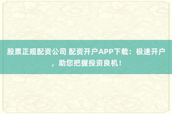 股票正规配资公司 配资开户APP下载：极速开户，助您把握投资良机！