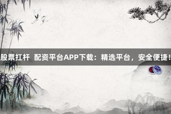 股票扛杆  配资平台APP下载：精选平台，安全便捷！