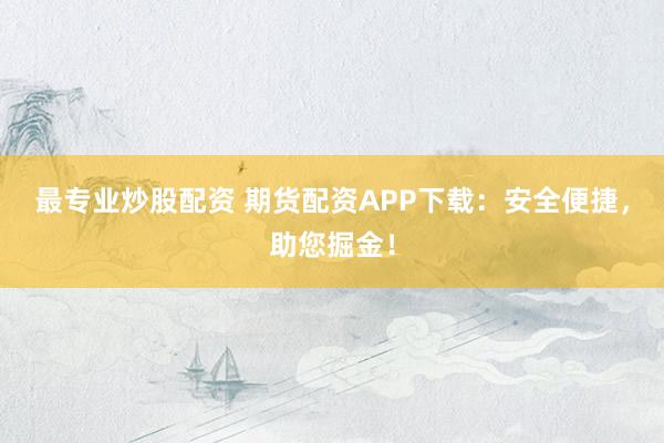 最专业炒股配资 期货配资APP下载：安全便捷，助您掘金！