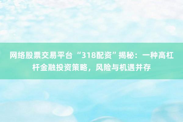网络股票交易平台 “318配资”揭秘：一种高杠杆金融投资策略，风险与机遇并存