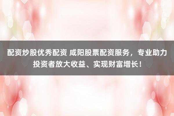 配资炒股优秀配资 咸阳股票配资服务，专业助力投资者放大收益、实现财富增长！