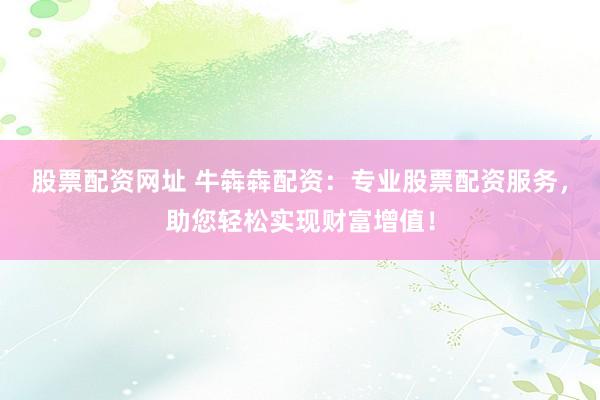 股票配资网址 牛犇犇配资：专业股票配资服务，助您轻松实现财富增值！