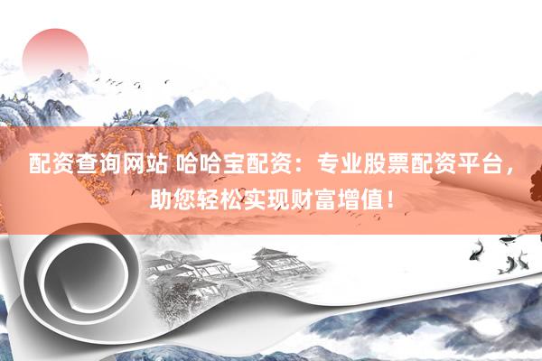 配资查询网站 哈哈宝配资：专业股票配资平台，助您轻松实现财富增值！