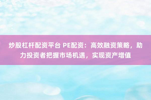 炒股杠杆配资平台 PE配资：高效融资策略，助力投资者把握市场机遇，实现资产增值