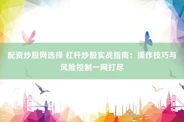 配资炒股网选择 杠杆炒股实战指南：操作技巧与风险控制一网打尽