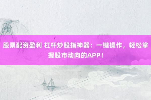 股票配资盈利 杠杆炒股指神器：一键操作，轻松掌握股市动向的APP！
