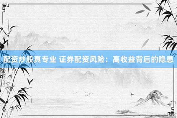 配资炒股真专业 证券配资风险：高收益背后的隐患