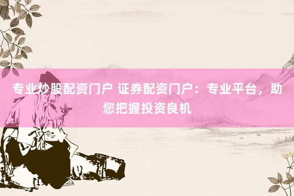 专业炒股配资门户 证券配资门户：专业平台，助您把握投资良机