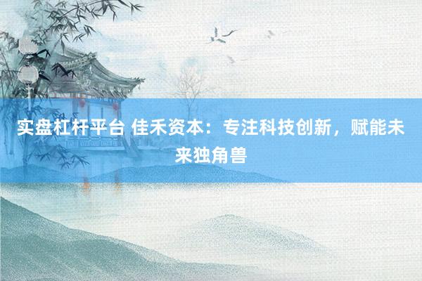 实盘杠杆平台 佳禾资本：专注科技创新，赋能未来独角兽