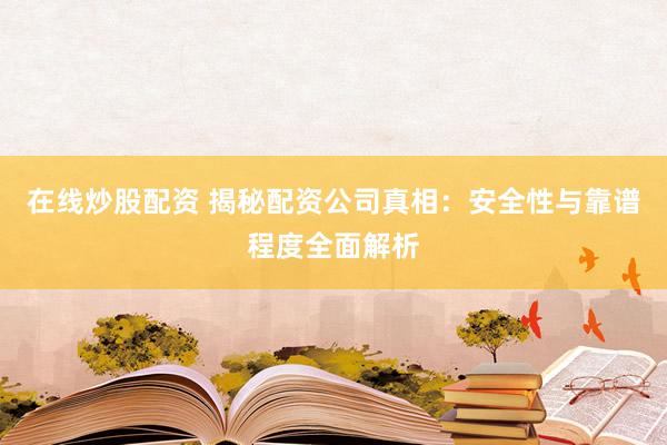 在线炒股配资 揭秘配资公司真相：安全性与靠谱程度全面解析