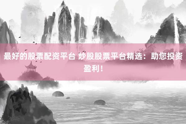 最好的股票配资平台 炒股股票平台精选：助您投资盈利！