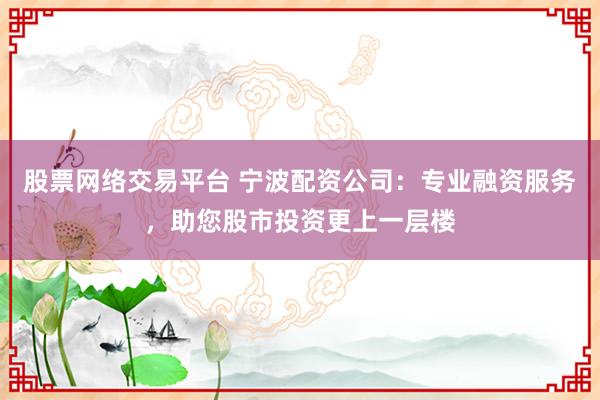 股票网络交易平台 宁波配资公司：专业融资服务，助您股市投资更上一层楼