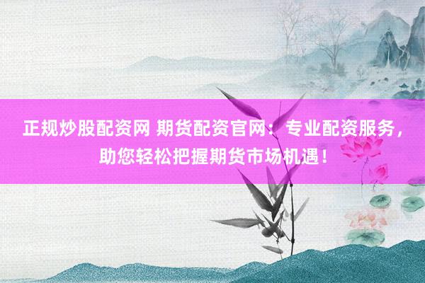 正规炒股配资网 期货配资官网：专业配资服务，助您轻松把握期货市场机遇！