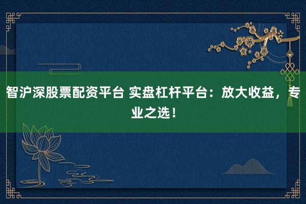 智沪深股票配资平台 实盘杠杆平台：放大收益，专业之选！