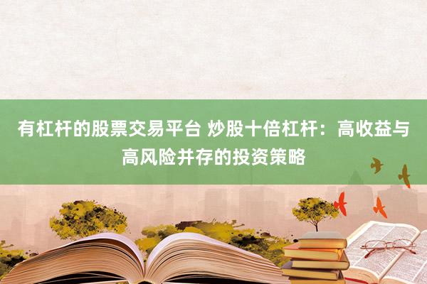 有杠杆的股票交易平台 炒股十倍杠杆：高收益与高风险并存的投资策略