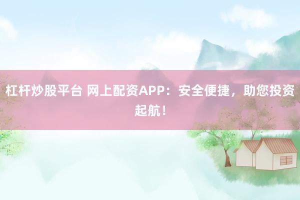杠杆炒股平台 网上配资APP：安全便捷，助您投资起航！