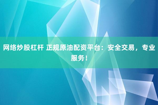 网络炒股杠杆 正规原油配资平台：安全交易，专业服务！