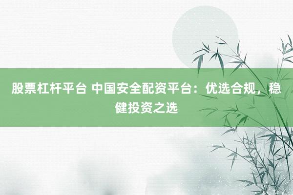 股票杠杆平台 中国安全配资平台：优选合规，稳健投资之选