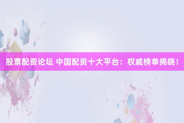 股票配资论坛 中国配资十大平台：权威榜单揭晓！