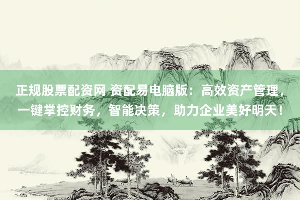 正规股票配资网 资配易电脑版：高效资产管理，一键掌控财务，智能决策，助力企业美好明天！