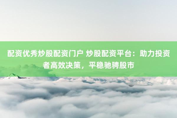配资优秀炒股配资门户 炒股配资平台：助力投资者高效决策，平稳驰骋股市