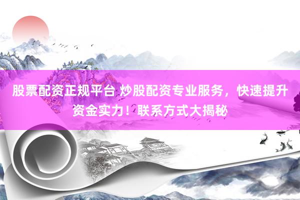 股票配资正规平台 炒股配资专业服务，快速提升资金实力！联系方式大揭秘