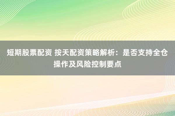 短期股票配资 按天配资策略解析：是否支持全仓操作及风险控制要点
