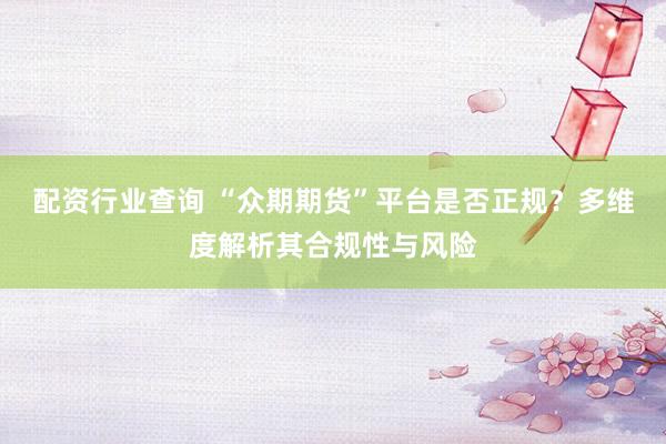 配资行业查询 “众期期货”平台是否正规？多维度解析其合规性与风险