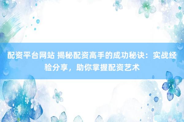 配资平台网站 揭秘配资高手的成功秘诀：实战经验分享，助你掌握配资艺术