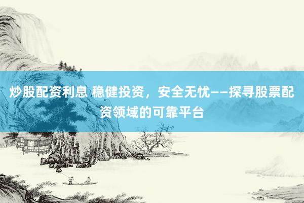 炒股配资利息 稳健投资，安全无忧——探寻股票配资领域的可靠平台