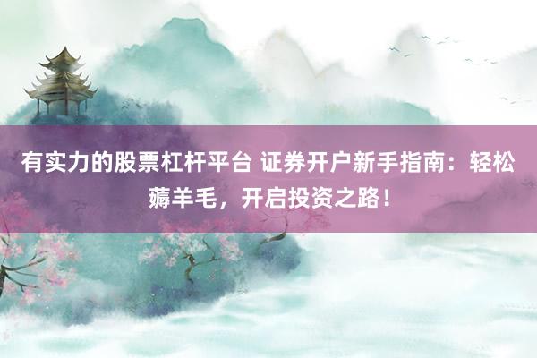 有实力的股票杠杆平台 证券开户新手指南：轻松薅羊毛，开启投资之路！