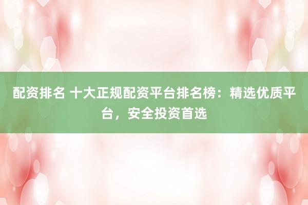 配资排名 十大正规配资平台排名榜：精选优质平台，安全投资首选