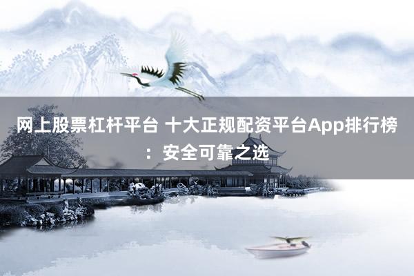 网上股票杠杆平台 十大正规配资平台App排行榜：安全可靠之选