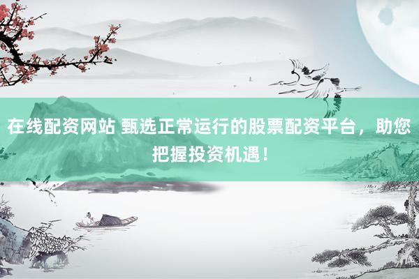 在线配资网站 甄选正常运行的股票配资平台，助您把握投资机遇！