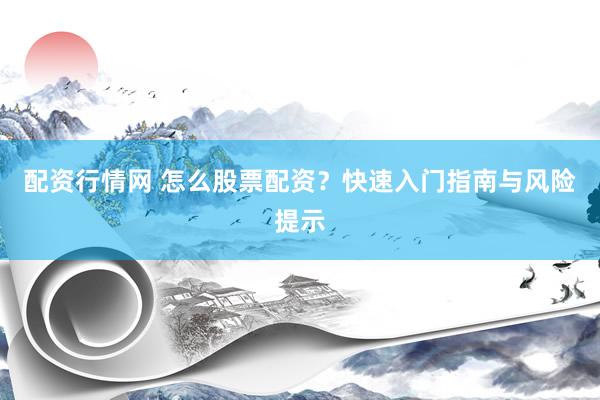 配资行情网 怎么股票配资？快速入门指南与风险提示