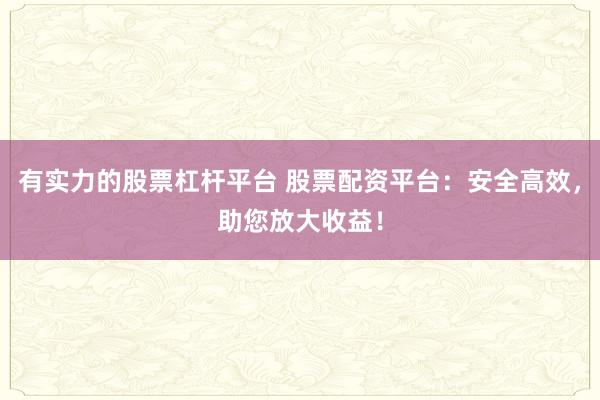 有实力的股票杠杆平台 股票配资平台：安全高效，助您放大收益！