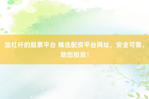 加杠杆的股票平台 精选配资平台网址，安全可靠，助您投资！