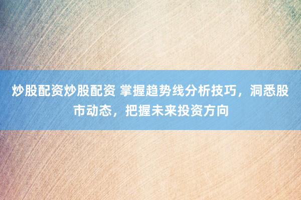 炒股配资炒股配资 掌握趋势线分析技巧，洞悉股市动态，把握未来投资方向