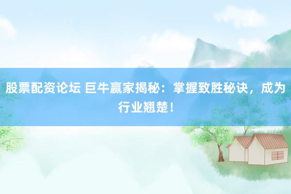 股票配资论坛 巨牛赢家揭秘：掌握致胜秘诀，成为行业翘楚！