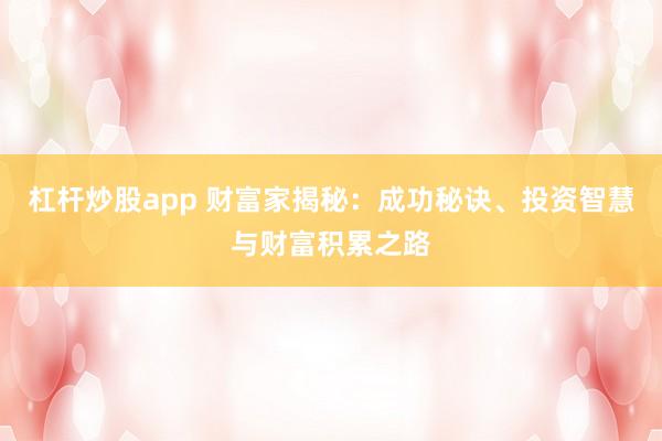 杠杆炒股app 财富家揭秘：成功秘诀、投资智慧与财富积累之路