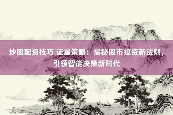 炒股配资技巧 证星策略：揭秘股市投资新法则，引领智能决策新时代