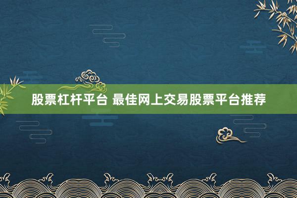 股票杠杆平台 最佳网上交易股票平台推荐