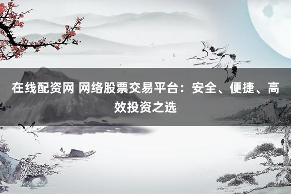 在线配资网 网络股票交易平台：安全、便捷、高效投资之选