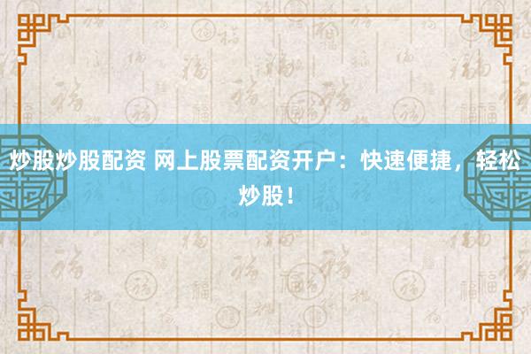 炒股炒股配资 网上股票配资开户：快速便捷，轻松炒股！