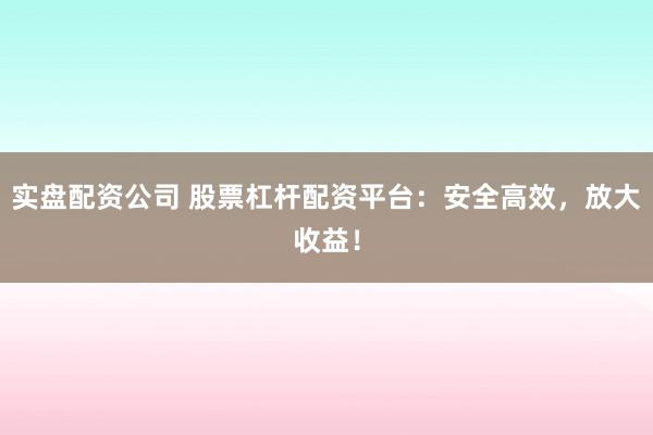 实盘配资公司 股票杠杆配资平台：安全高效，放大收益！