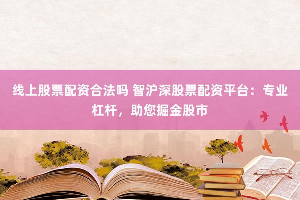 线上股票配资合法吗 智沪深股票配资平台：专业杠杆，助您掘金股市