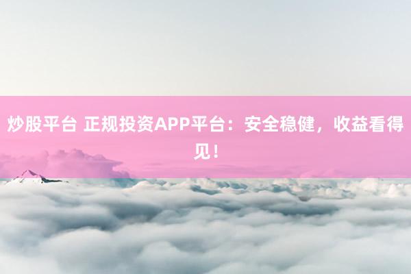 炒股平台 正规投资APP平台：安全稳健，收益看得见！
